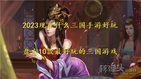2023现在什么三国手游好玩 盘点10款最好玩的三国游戏