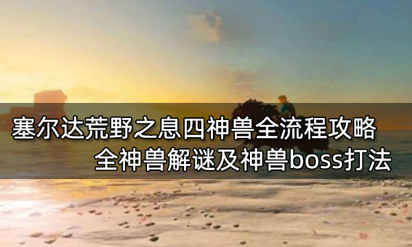 塞尔达传说荒野之息四神兽全流程攻略 全神兽解谜及神兽boss打法