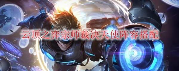 云顶之弈S级阵容：宗师裁决天使运营详解