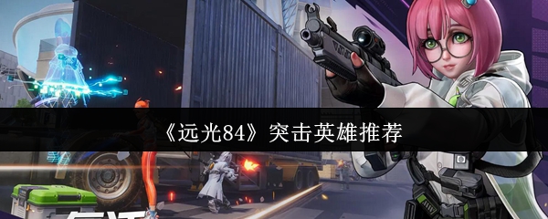 《远光84》突击英雄推荐