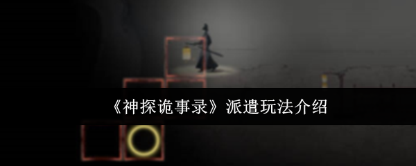 《神探诡事录》派遣玩法介绍