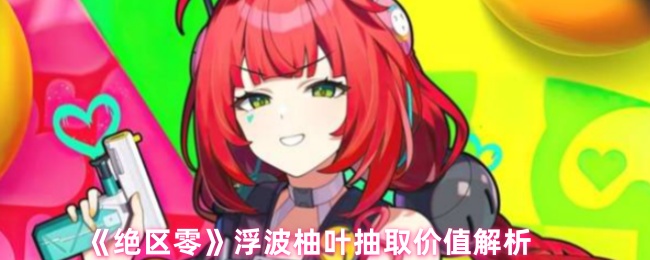 《绝区零》浮波柚叶抽取价值解析