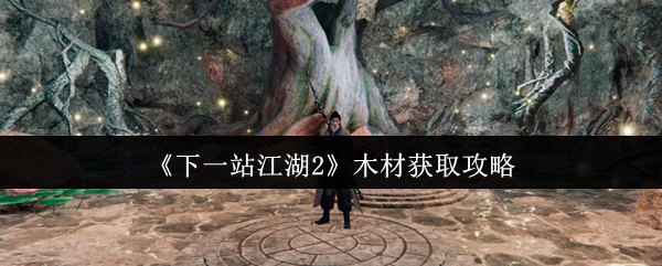 《下一站江湖2》木材获取攻略