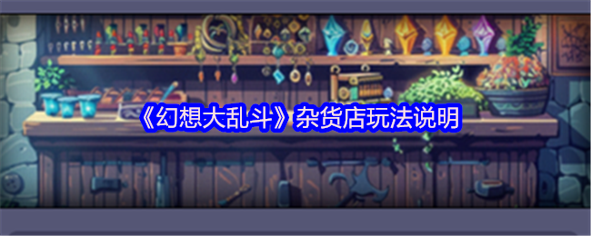 《幻想大乱斗》杂货店玩法说明