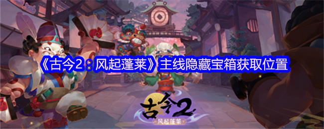 《古今2：风起蓬莱》主线隐藏宝箱获取位置