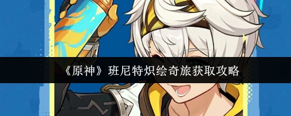 《原神》班尼特炽绘奇旅获取攻略