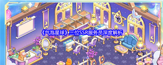 《气泡星球》三位SSR服务员深度解析